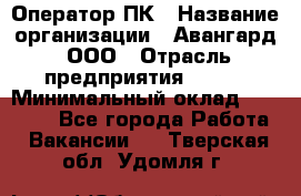 Оператор ПК › Название организации ­ Авангард, ООО › Отрасль предприятия ­ BTL › Минимальный оклад ­ 30 000 - Все города Работа » Вакансии   . Тверская обл.,Удомля г.